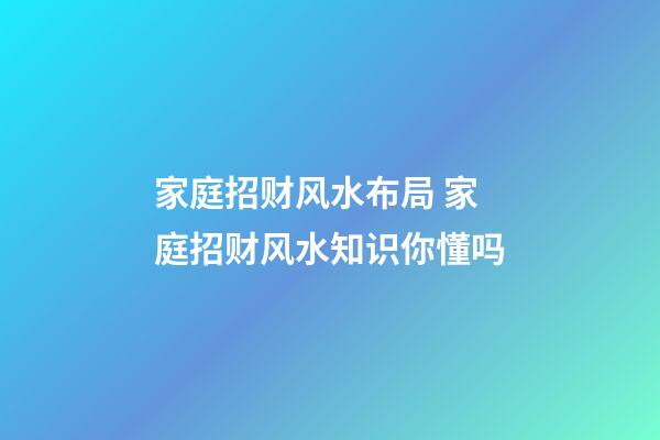 家庭招财风水布局 家庭招财风水知识你懂吗